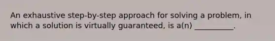 An exhaustive step-by-step approach for solving a problem, in which a solution is virtually guaranteed, is a(n) __________.