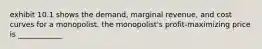 exhibit 10.1 shows the demand, marginal revenue, and cost curves for a monopolist. the monopolist's profit-maximizing price is ____________