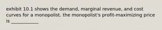 exhibit 10.1 shows the demand, marginal revenue, and cost curves for a monopolist. the monopolist's profit-maximizing price is ____________