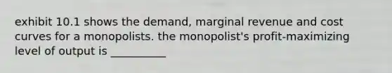 exhibit 10.1 shows the demand, marginal revenue and cost curves for a monopolists. the monopolist's profit-maximizing level of output is __________