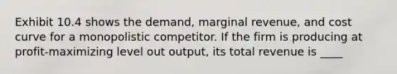 Exhibit 10.4 shows the demand, marginal revenue, and cost curve for a monopolistic competitor. If the firm is producing at profit-maximizing level out output, its total revenue is ____