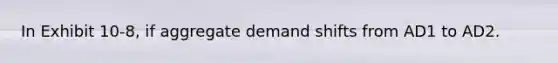 In Exhibit 10-8, if aggregate demand shifts from AD1 to AD2.