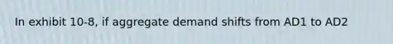 In exhibit 10-8, if aggregate demand shifts from AD1 to AD2