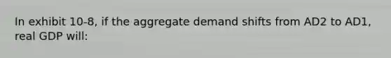 In exhibit 10-8, if the aggregate demand shifts from AD2 to AD1, real GDP will: