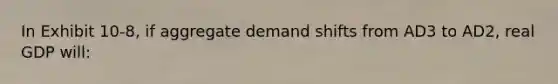 In Exhibit 10-8, if aggregate demand shifts from AD3 to AD2, real GDP will: