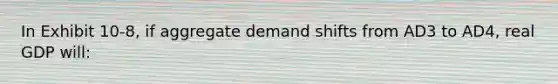 In Exhibit 10-8, if aggregate demand shifts from AD3 to AD4, real GDP will: