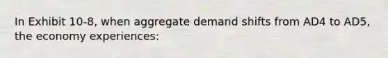 In Exhibit 10-8, when aggregate demand shifts from AD4 to AD5, the economy experiences: