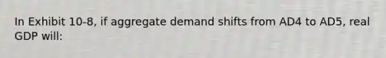 In Exhibit 10-8, if aggregate demand shifts from AD4 to AD5, real GDP will: