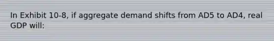 In Exhibit 10-8, if aggregate demand shifts from AD5 to AD4, real GDP will: