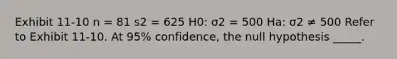 Exhibit 11-10 n = 81 s2 = 625 H0: σ2 = 500 Ha: σ2 ≠ 500 Refer to Exhibit 11-10. At 95% confidence, the null hypothesis _____.