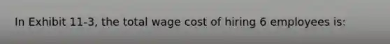 In Exhibit 11-3, the total wage cost of hiring 6 employees is: