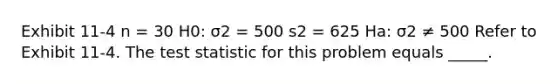 Exhibit 11-4 n = 30 H0: σ2 = 500 s2 = 625 Ha: σ2 ≠ 500 Refer to Exhibit 11-4. The test statistic for this problem equals _____.