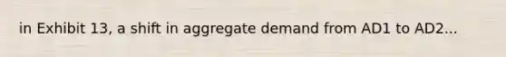 in Exhibit 13, a shift in aggregate demand from AD1 to AD2...