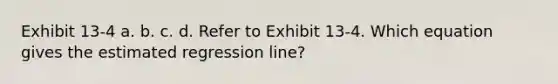 Exhibit 13-4 a. b. c. d. Refer to Exhibit 13-4. Which equation gives the estimated regression line?