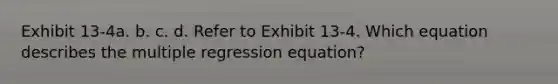 Exhibit 13-4a. b. c. d. Refer to Exhibit 13-4. Which equation describes the multiple regression equation?