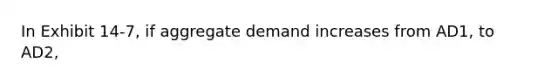 In Exhibit 14-7, if aggregate demand increases from AD1, to AD2,