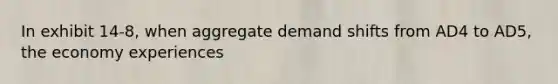 In exhibit 14-8, when aggregate demand shifts from AD4 to AD5, the economy experiences