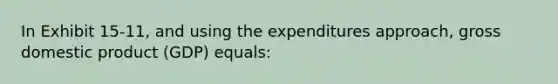 In Exhibit 15-11, and using the expenditures approach, gross domestic product (GDP) equals: