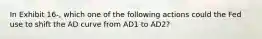 In Exhibit 16-, which one of the following actions could the Fed use to shift the AD curve from AD1 to AD2?