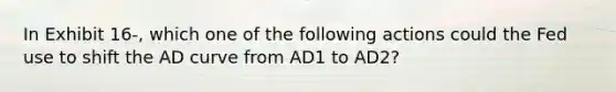 In Exhibit 16-, which one of the following actions could the Fed use to shift the AD curve from AD1 to AD2?