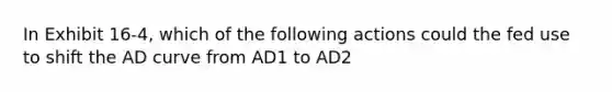 In Exhibit 16-4, which of the following actions could the fed use to shift the AD curve from AD1 to AD2