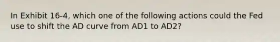 In Exhibit 16-4, which one of the following actions could the Fed use to shift the AD curve from AD1 to AD2?