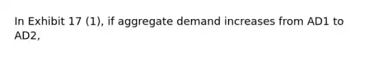 In Exhibit 17 (1), if aggregate demand increases from AD1 to AD2,