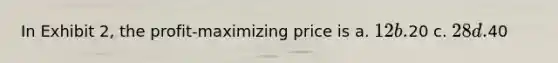 In Exhibit 2, the profit-maximizing price is a. 12 b.20 c. 28 d.40