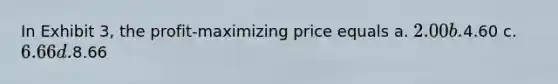 In Exhibit 3, the profit-maximizing price equals a. 2.00 b.4.60 c. 6.66 d.8.66