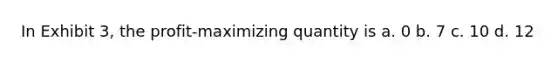 In Exhibit 3, the profit-maximizing quantity is a. 0 b. 7 c. 10 d. 12