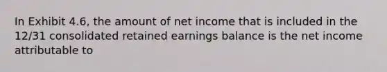 In Exhibit 4.6, the amount of net income that is included in the 12/31 consolidated retained earnings balance is the net income attributable to