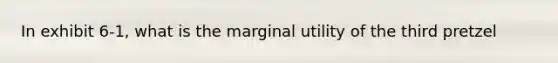 In exhibit 6-1, what is the marginal utility of the third pretzel