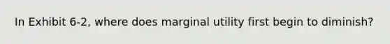 In Exhibit 6-2, where does marginal utility first begin to diminish?