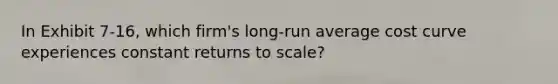 In Exhibit 7-16, which firm's long-run average cost curve experiences constant returns to scale?