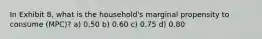 In Exhibit 8, what is the household's marginal propensity to consume (MPC)? a) 0.50 b) 0.60 c) 0.75 d) 0.80