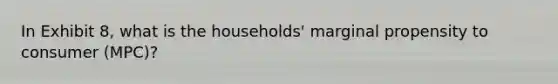 In Exhibit 8, what is the households' marginal propensity to consumer (MPC)?