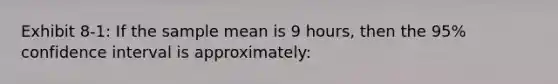 Exhibit 8-1: If the sample mean is 9 hours, then the 95% confidence interval is approximately: