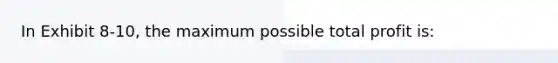 In Exhibit 8-10, the maximum possible total profit is: