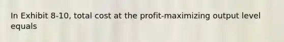 In Exhibit 8-10, total cost at the profit-maximizing output level equals