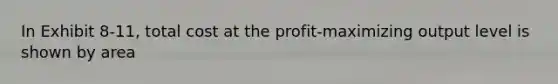 In Exhibit 8-11, total cost at the profit-maximizing output level is shown by area