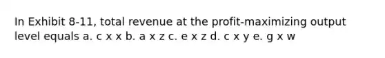 In Exhibit 8-11, total revenue at the profit-maximizing output level equals a. c x x b. a x z c. e x z d. c x y e. g x w