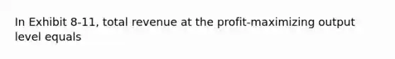 In Exhibit 8-11, total revenue at the profit-maximizing output level equals