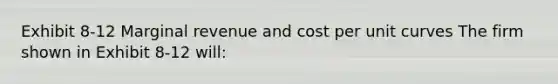 Exhibit 8-12 Marginal revenue and cost per unit curves The firm shown in Exhibit 8-12 will: