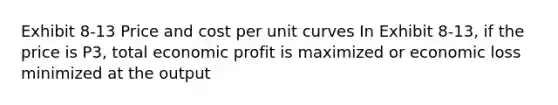 Exhibit 8-13 Price and cost per unit curves In Exhibit 8-13, if the price is P3, total economic profit is maximized or economic loss minimized at the output