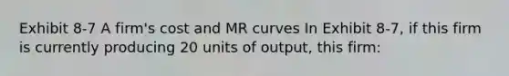 Exhibit 8-7 A firm's cost and MR curves In Exhibit 8-7, if this firm is currently producing 20 units of output, this firm: