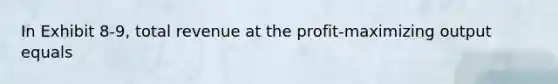 In Exhibit 8-9, total revenue at the profit-maximizing output equals