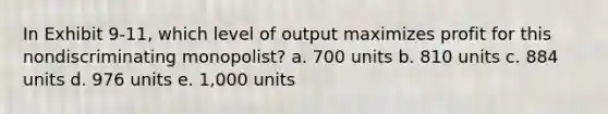 In Exhibit 9-11, which level of output maximizes profit for this nondiscriminating monopolist? a. 700 units b. 810 units c. 884 units d. 976 units e. 1,000 units