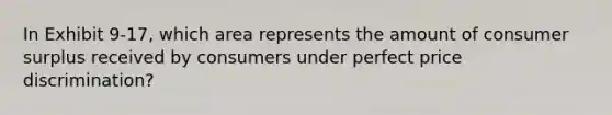 In Exhibit 9-17, which area represents the amount of consumer surplus received by consumers under perfect price discrimination?