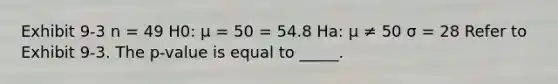 Exhibit 9-3 n = 49 H0: μ = 50 = 54.8 Ha: μ ≠ 50 σ = 28 Refer to Exhibit 9-3. The p-value is equal to _____.