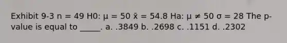 Exhibit 9-3 n = 49 H0: μ = 50 x̄ = 54.8 Ha: μ ≠ 50 σ = 28 The p-value is equal to _____. a. .3849 b. .2698 c. .1151 d. .2302